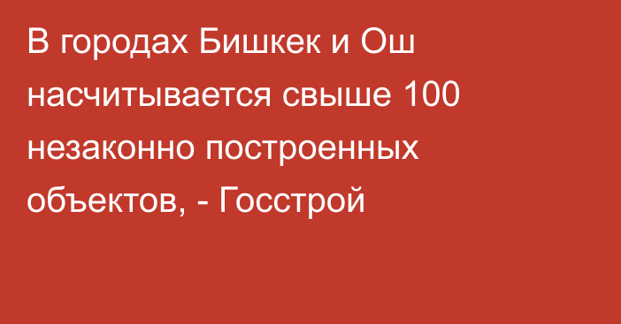 В городах Бишкек и Ош насчитывается свыше 100 незаконно построенных объектов, - Госстрой